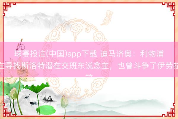 球赛投注(中国)app下载 迪马济奥：利物浦在寻找斯洛特潜在交班东说念主，也曾斗争了伊劳拉