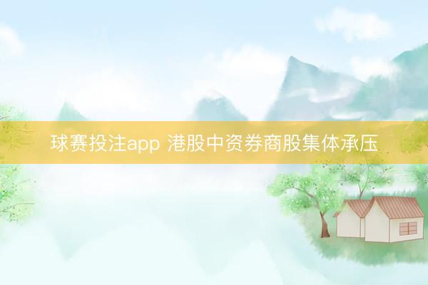 球赛投注app 港股中资券商股集体承压