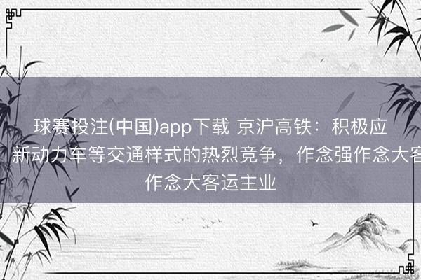 球赛投注(中国)app下载 京沪高铁：积极应付航空、新动力车等交通样式的热烈竞争，作念强作念大客运主业