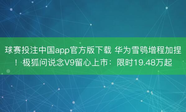 球赛投注中国app官方版下载 华为雪鸮增程加捏！极狐问说念V9留心上市：限时19.48万起