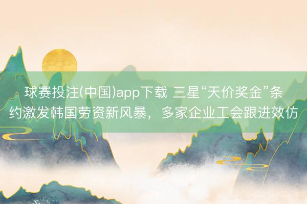 球赛投注(中国)app下载 三星“天价奖金”条约激发韩国劳资新风暴,多家企业工会跟进效仿