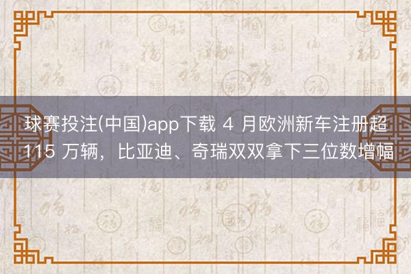 球赛投注(中国)app下载 4 月欧洲新车注册超 115 万辆,比亚迪、奇瑞双双拿下三位数增幅