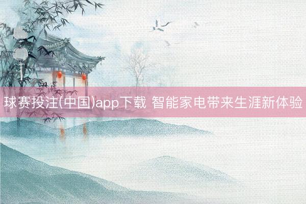 球赛投注(中国)app下载 智能家电带来生涯新体验