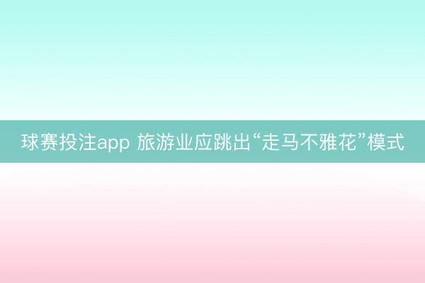 球赛投注app 旅游业应跳出“走马不雅花”模式