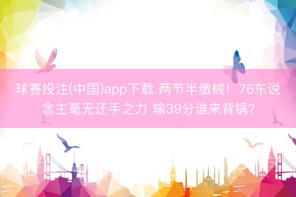 球赛投注(中国)app下载 两节半缴械！76东说念主毫无还手之力 输39分谁来背锅？