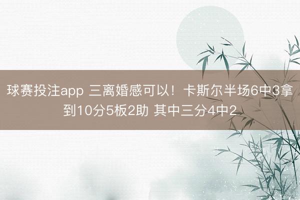 球赛投注app 三离婚感可以！卡斯尔半场6中3拿到10分5板2助 其中三分4中2