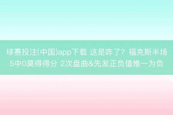 球赛投注(中国)app下载 这是咋了？福克斯半场5中0莫得得分 2次盘曲&先发正负值惟一为负