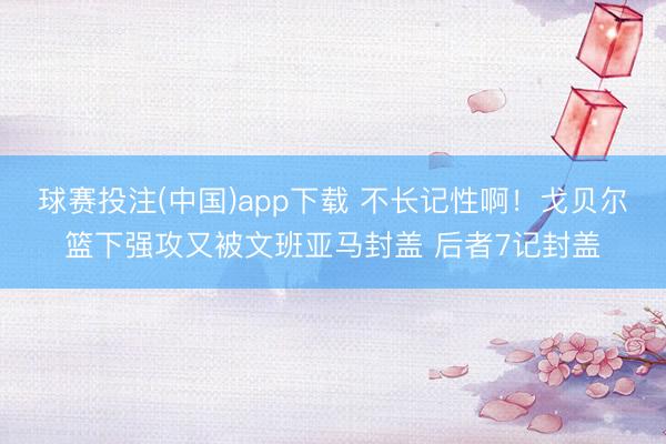 球赛投注(中国)app下载 不长记性啊！戈贝尔篮下强攻又被文班亚马封盖 后者7记封盖