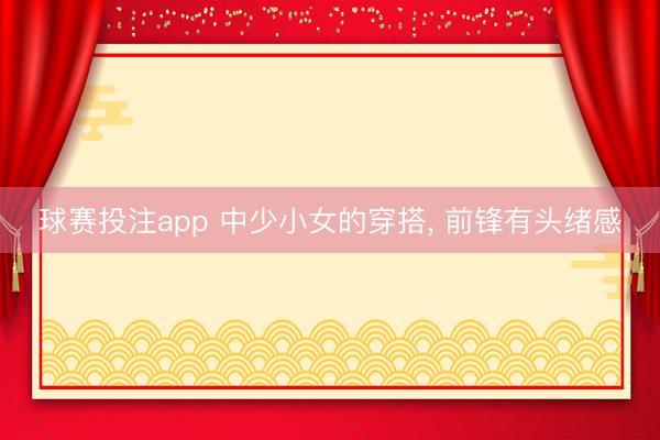 球赛投注app 中少小女的穿搭， 前锋有头绪感