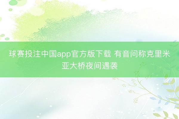 球赛投注中国app官方版下载 有音问称克里米亚大桥夜间遇袭