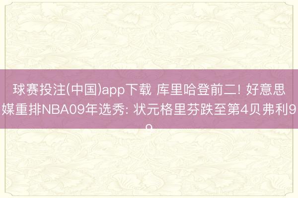 球赛投注(中国)app下载 库里哈登前二! 好意思媒重排NBA09年选秀: 状元格里芬跌至第4贝弗利9