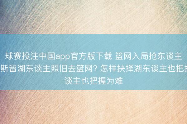 球赛投注中国app官方版下载 篮网入局抢东谈主! 里夫斯留湖东谈主照旧去篮网? 怎样抉择湖东谈主也把握为难