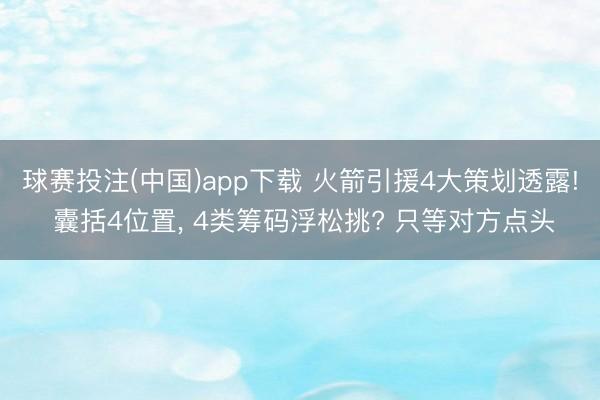 球赛投注(中国)app下载 火箭引援4大策划透露! 囊括4位置， 4类筹码浮松挑? 只等对方点头