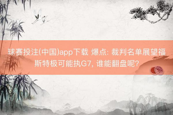 球赛投注(中国)app下载 爆点: 裁判名单展望福斯特极可能执G7， 谁能翻盘呢?