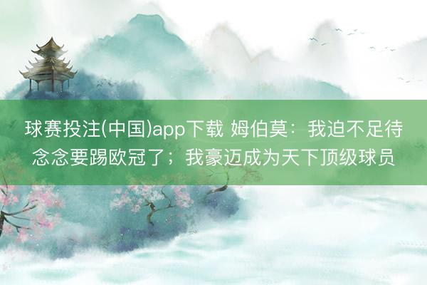 球赛投注(中国)app下载 姆伯莫：我迫不足待念念要踢欧冠了；我豪迈成为天下顶级球员