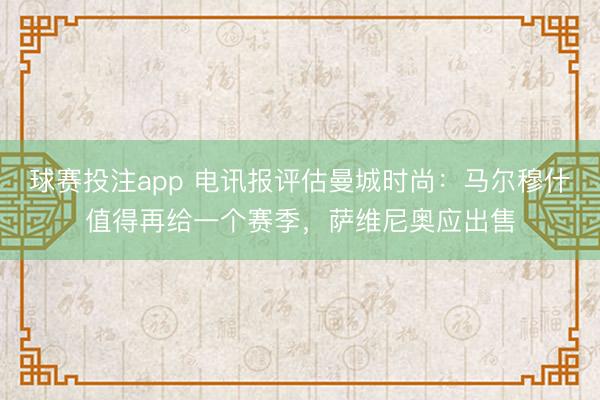 球赛投注app 电讯报评估曼城时尚:马尔穆什值得再给一个赛季,萨维尼奥应出售