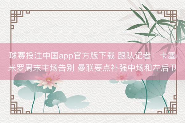 球赛投注中国app官方版下载 跟队记者：卡塞米罗周末主场告别 曼联要点补强中场和左后卫