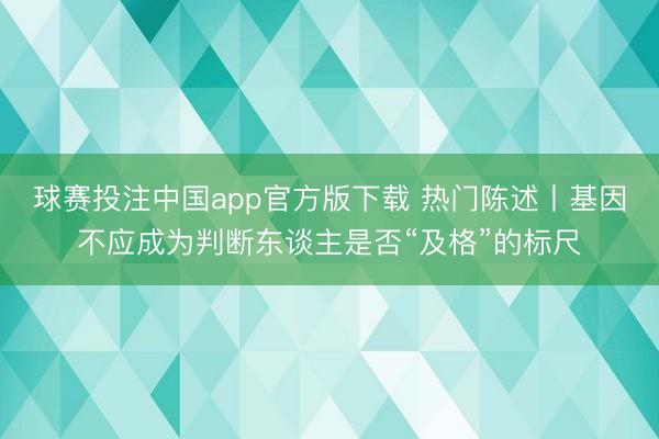 球赛投注中国app官方版下载 热门陈述丨基因不应成为判断东谈主是否“及格”的标尺