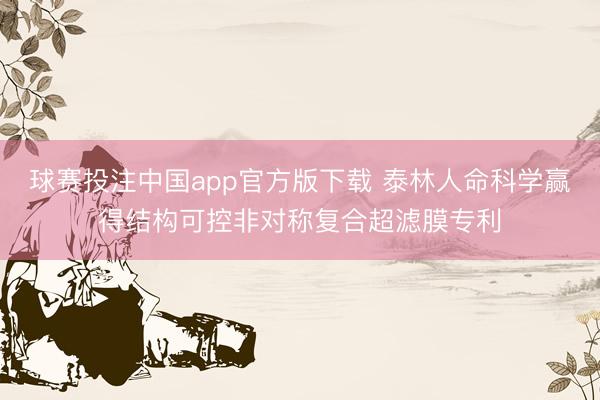 球赛投注中国app官方版下载 泰林人命科学赢得结构可控非对称复合超滤膜专利