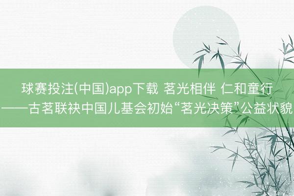 球赛投注(中国)app下载 茗光相伴 仁和童行——古茗联袂中国儿基会初始“茗光决策”公益状貌