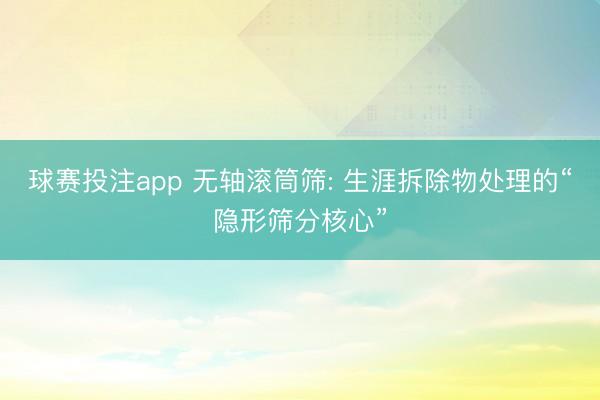 球赛投注app 无轴滚筒筛: 生涯拆除物处理的“隐形筛分核心”