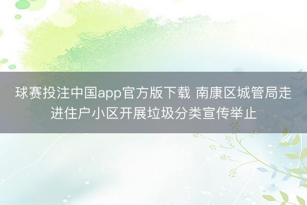 球赛投注中国app官方版下载 南康区城管局走进住户小区开展垃圾分类宣传举止