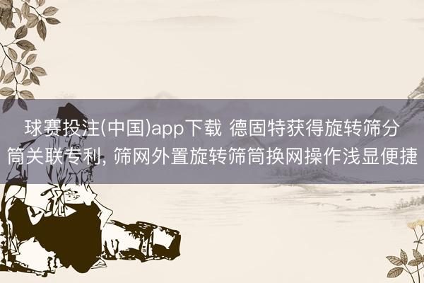 球赛投注(中国)app下载 德固特获得旋转筛分筒关联专利， 筛网外置旋转筛筒换网操作浅显便捷