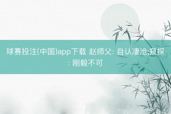 球赛投注(中国)app下载 赵师父: 自认凄沧;窥探: 刚毅不可
