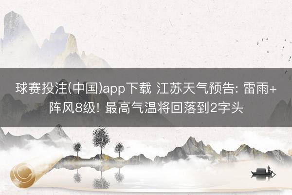 球赛投注(中国)app下载 江苏天气预告: 雷雨+阵风8级! 最高气温将回落到2字头
