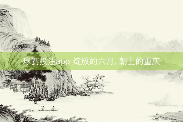 球赛投注app 绽放的六月， 朝上的重庆