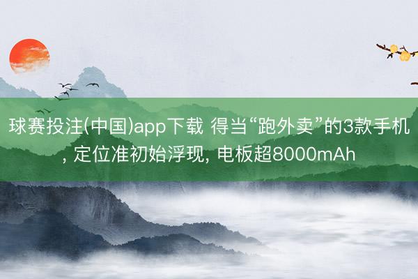 球赛投注(中国)app下载 得当“跑外卖”的3款手机， 定位准初始浮现， 电板超8000mAh