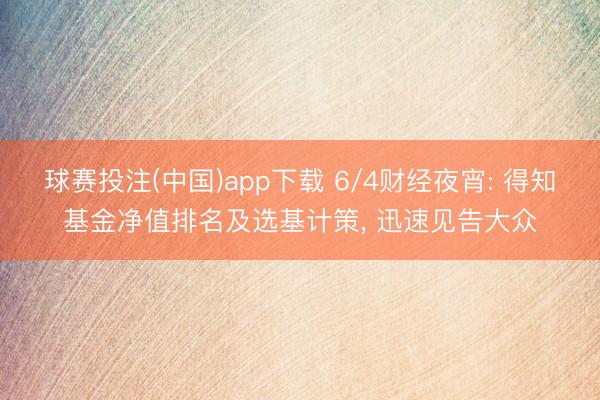 球赛投注(中国)app下载 6/4财经夜宵: 得知基金净值排名及选基计策， 迅速见告大众