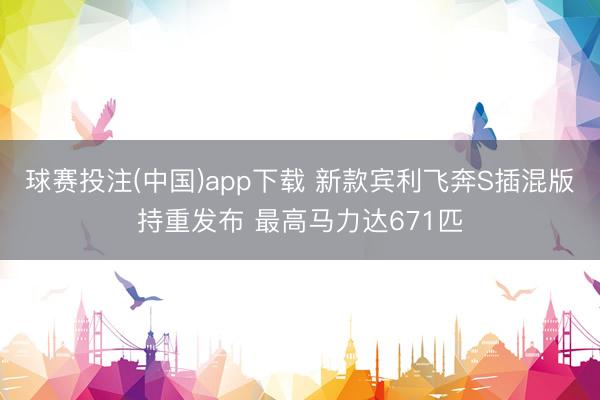 球赛投注(中国)app下载 新款宾利飞奔S插混版持重发布 最高马力达671匹