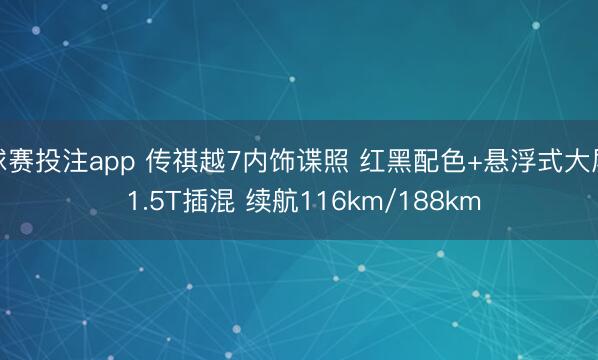 球赛投注app 传祺越7内饰谍照 红黑配色+悬浮式大屏 1.5T插混 续航116km/188km