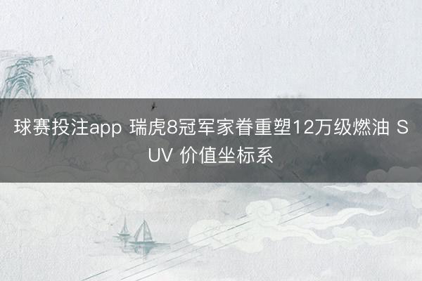 球赛投注app 瑞虎8冠军家眷重塑12万级燃油 SUV 价值坐标系