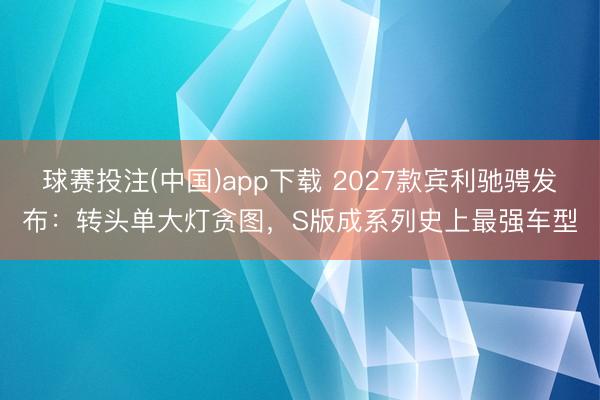 球赛投注(中国)app下载 2027款宾利驰骋发布：转头单大灯贪图，S版成系列史上最强车型