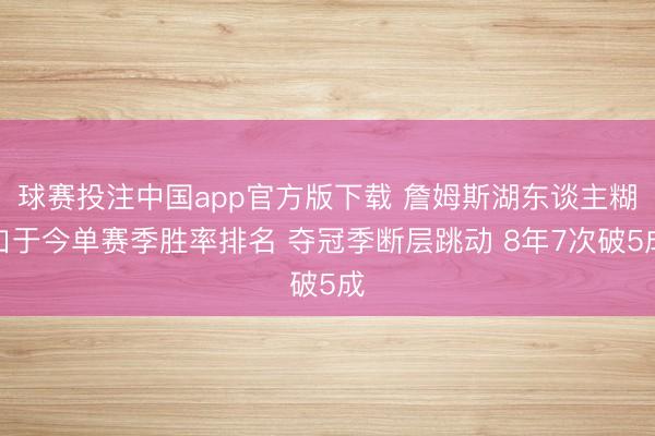 球赛投注中国app官方版下载 詹姆斯湖东谈主糊口于今单赛季胜率排名 夺冠季断层跳动 8年7次破5成