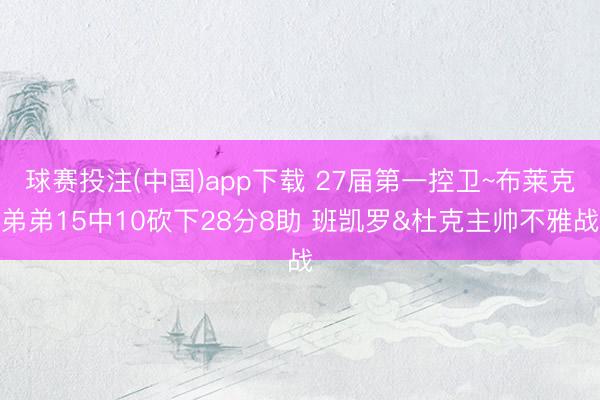 球赛投注(中国)app下载 27届第一控卫~布莱克弟弟15中10砍下28分8助 班凯罗&杜克主帅不雅战