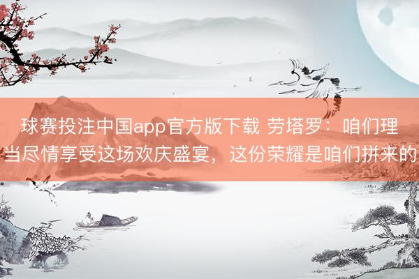 球赛投注中国app官方版下载 劳塔罗：咱们理当尽情享受这场欢庆盛宴，这份荣耀是咱们拼来的