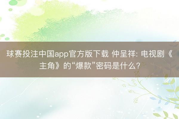 球赛投注中国app官方版下载 仲呈祥: 电视剧《主角》的“爆款”密码是什么?