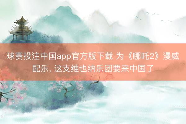 球赛投注中国app官方版下载 为《哪吒2》漫威配乐, 这支维也纳乐团要来中国了