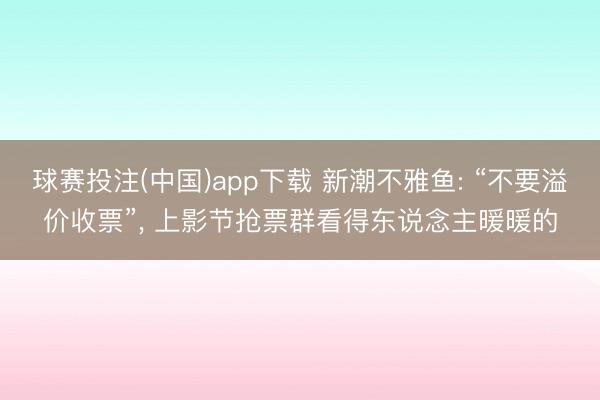 球赛投注(中国)app下载 新潮不雅鱼: “不要溢价收票”， 上影节抢票群看得东说念主暖暖的
