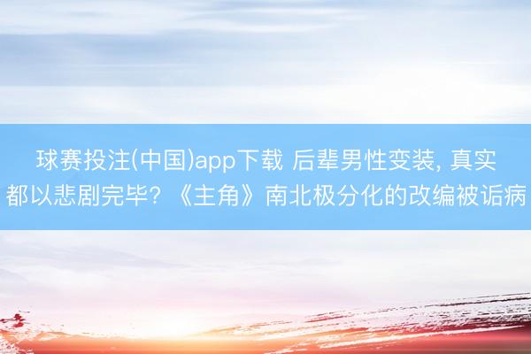 球赛投注(中国)app下载 后辈男性变装， 真实都以悲剧完毕? 《主角》南北极分化的改编被诟病