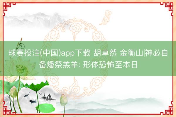 球赛投注(中国)app下载 胡卓然 金衡山|神必自备燔祭羔羊: 形体恐怖至本日