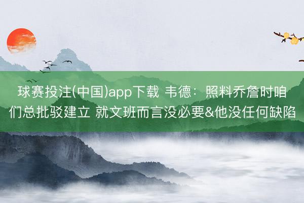 球赛投注(中国)app下载 韦德：照料乔詹时咱们总批驳建立 就文