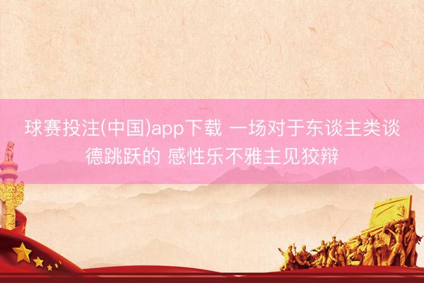 球赛投注(中国)app下载 一场对于东谈主类谈德跳跃的 感性乐不雅主见狡辩