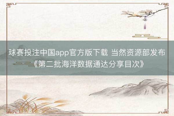 球赛投注中国app官方版下载 当然资源部发布《第二批海洋数据通达分享目次》
