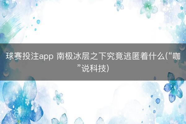 球赛投注app 南极冰层之下究竟逃匿着什么(“咖”说科技)