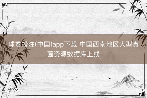 球赛投注(中国)app下载 中国西南地区大型真菌资源数据库上线