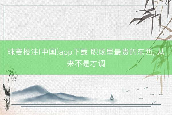 球赛投注(中国)app下载 职场里最贵的东西， 从来不是才调